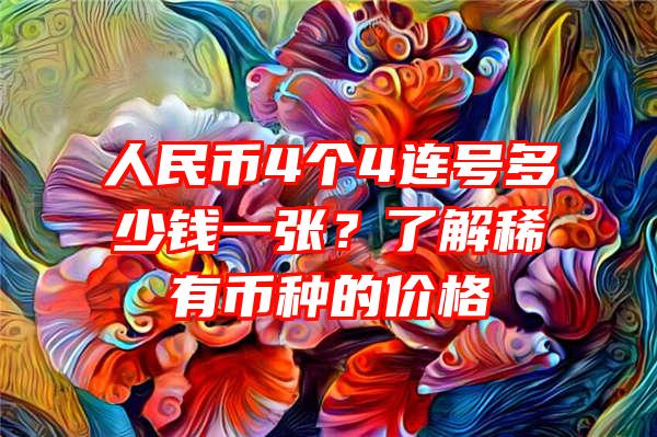 人民币4个4连号多少钱一张？了解稀有币种的价格