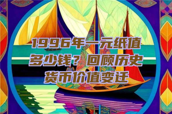 1996年一元纸值多少钱？回顾历史货币价值变迁