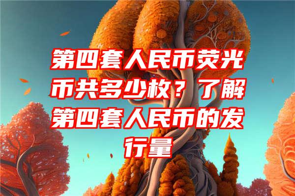 第四套人民币荧光币共多少枚？了解第四套人民币的发行量