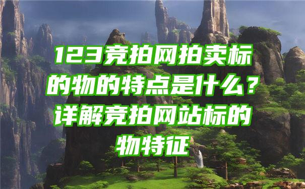 123竞拍网拍卖标的物的特点是什么？详解竞拍网站标的物特征