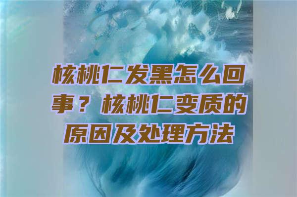 核桃仁发黑怎么回事？核桃仁变质的原因及处理方法