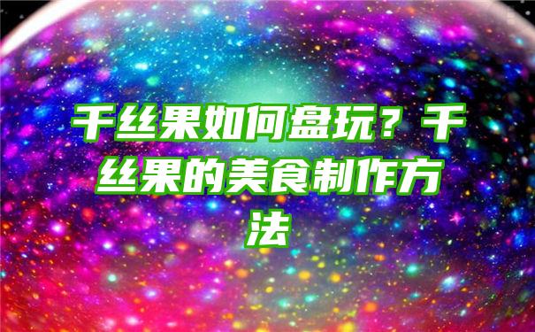 千丝果如何盘玩？千丝果的美食制作方法