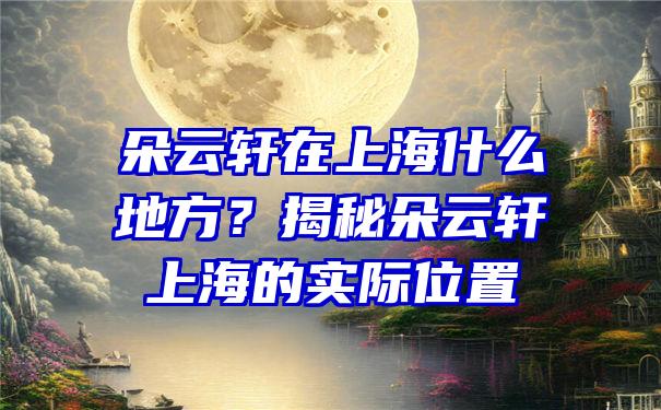 朵云轩在上海什么地方？揭秘朵云轩上海的实际位置