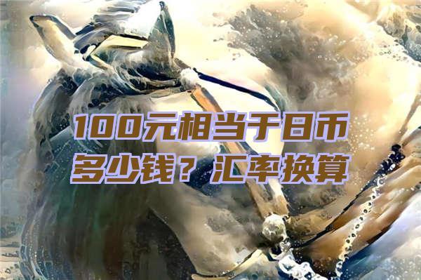 100元相当于日币多少钱？汇率换算