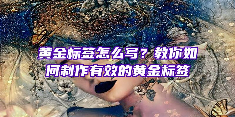 黄金标签怎么写？教你如何制作有效的黄金标签