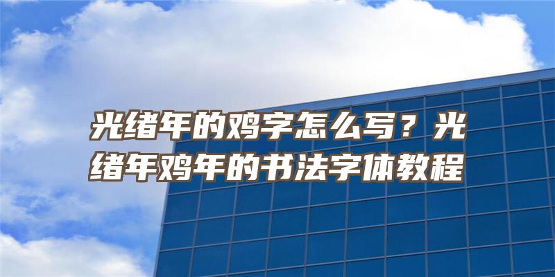 光绪年的鸡字怎么写？光绪年鸡年的书法字体教程