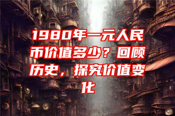 1980年一元人民币价值多少？回顾历史，探究价值变化