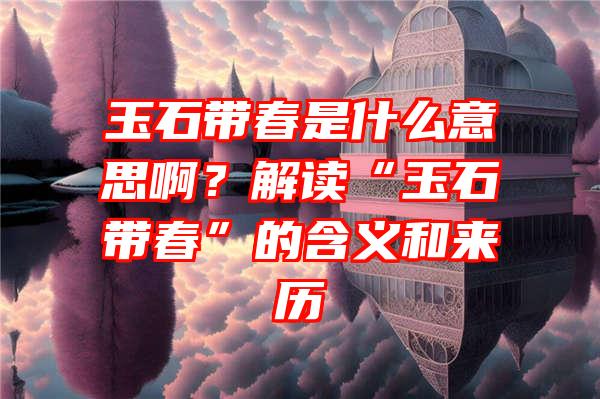 玉石带春是什么意思啊？解读“玉石带春”的含义和来历