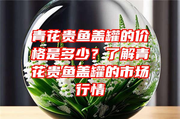 青花贵鱼盖罐的价格是多少？了解青花贵鱼盖罐的市场行情