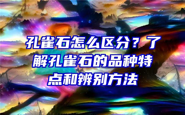 孔雀石怎么区分？了解孔雀石的品种特点和辨别方法