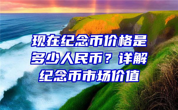 现在纪念币价格是多少人民币？详解纪念币市场价值