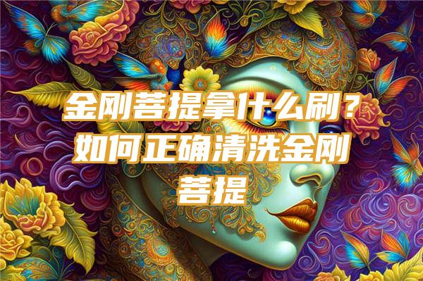 金刚菩提拿什么刷？如何正确清洗金刚菩提