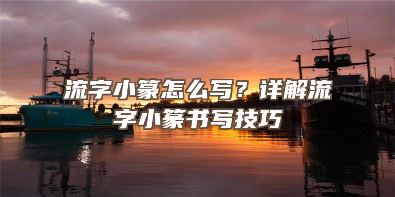 流字小篆怎么写？详解流字小篆书写技巧