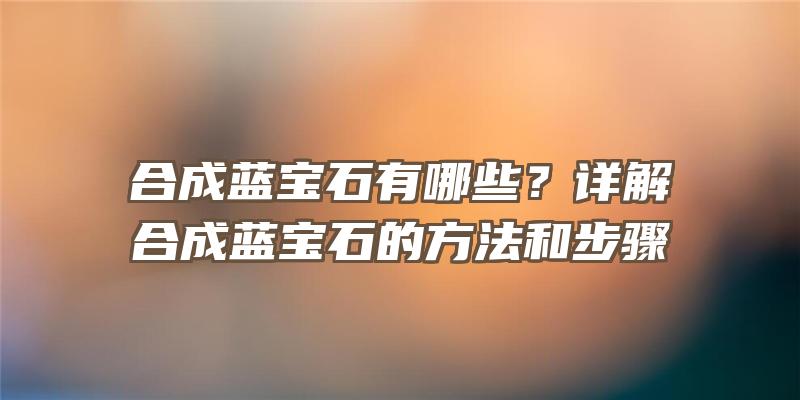 合成蓝宝石有哪些？详解合成蓝宝石的方法和步骤