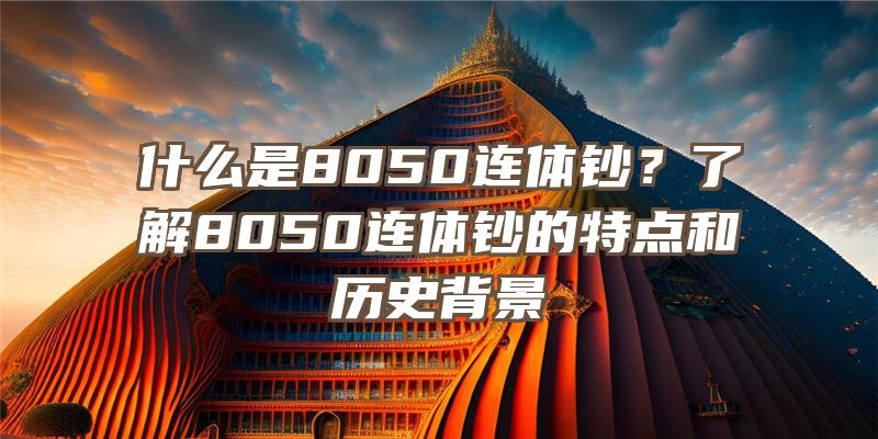 什么是8050连体钞？了解8050连体钞的特点和历史背景