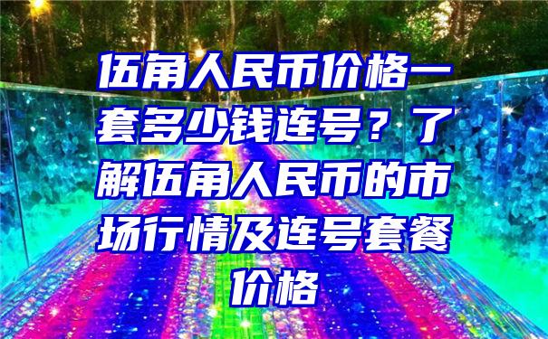 伍角人民币价格一套多少钱连号？了解伍角人民币的市场行情及连号套餐价格