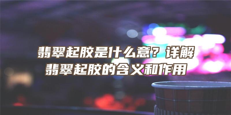 翡翠起胶是什么意？详解翡翠起胶的含义和作用