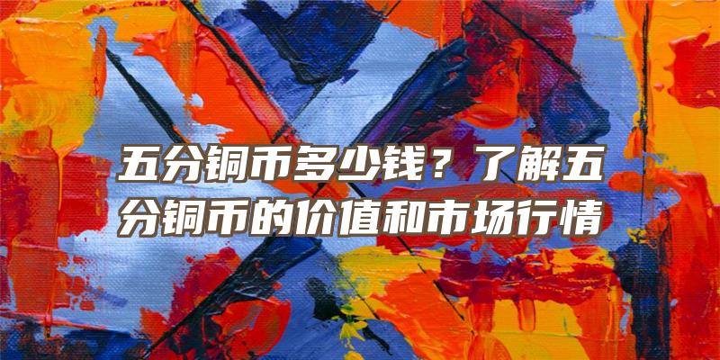 五分铜币多少钱？了解五分铜币的价值和市场行情