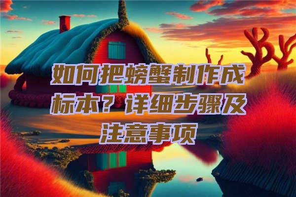 如何把螃蟹制作成标本？详细步骤及注意事项