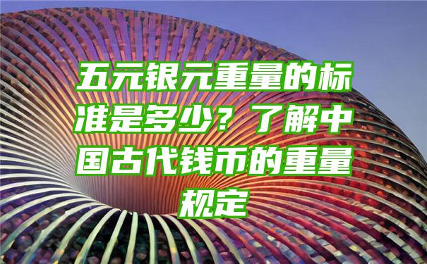 五元银元重量的标准是多少？了解中国古代钱币的重量规定