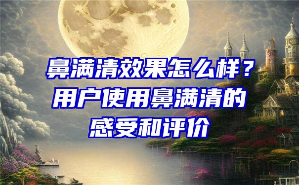 鼻满清效果怎么样？用户使用鼻满清的感受和评价