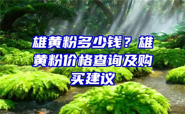 雄黄粉多少钱？雄黄粉价格查询及购买建议