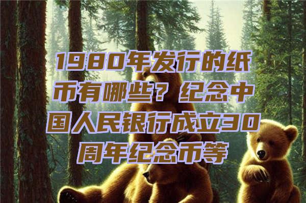 1980年发行的纸币有哪些？纪念中国人民银行成立30周年纪念币等