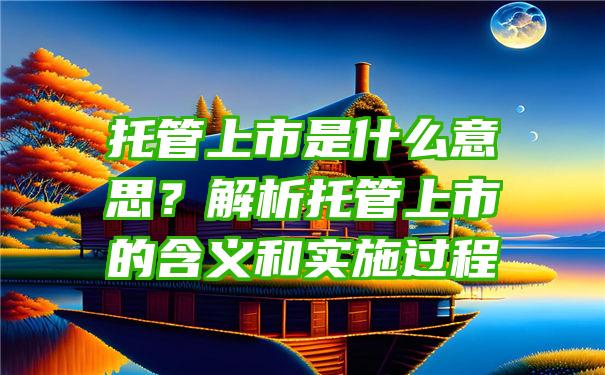 托管上市是什么意思？解析托管上市的含义和实施过程