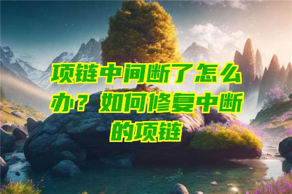 项链中间断了怎么办？如何修复中断的项链