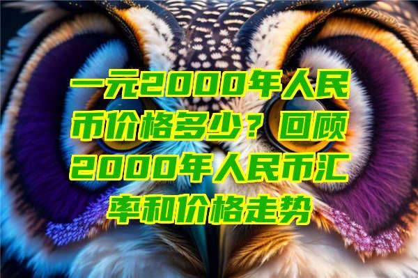 一元2000年人民币价格多少？回顾2000年人民币汇率和价格走势