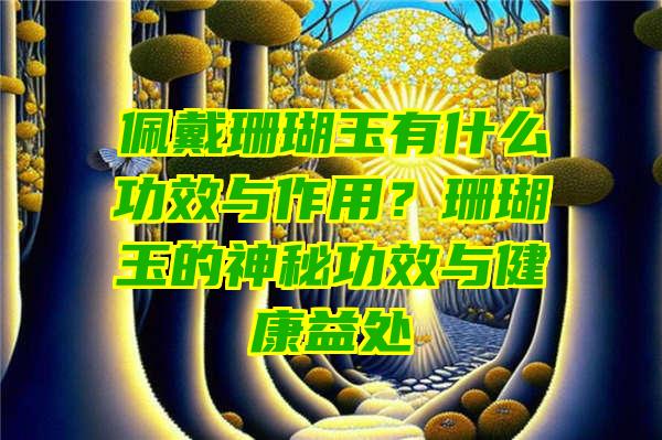 佩戴珊瑚玉有什么功效与作用？珊瑚玉的神秘功效与健康益处