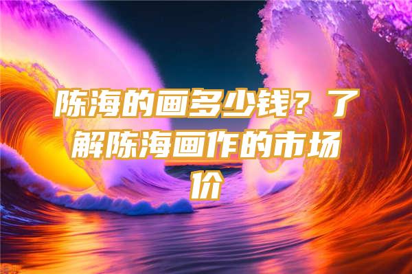 陈海的画多少钱？了解陈海画作的市场价