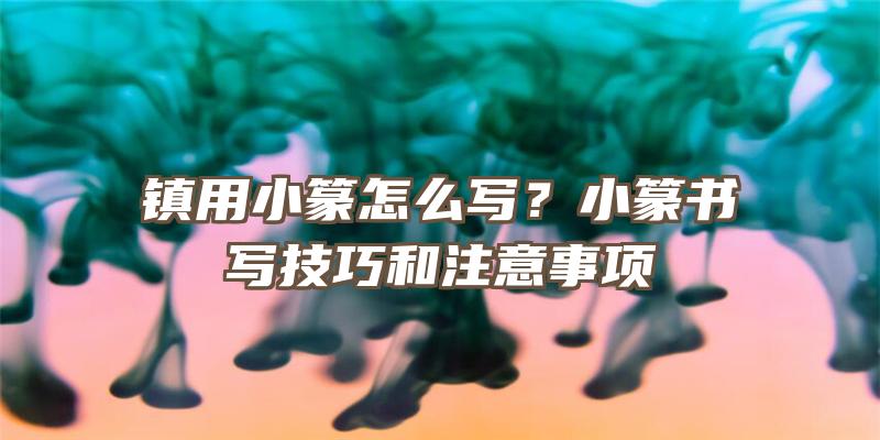 镇用小篆怎么写？小篆书写技巧和注意事项