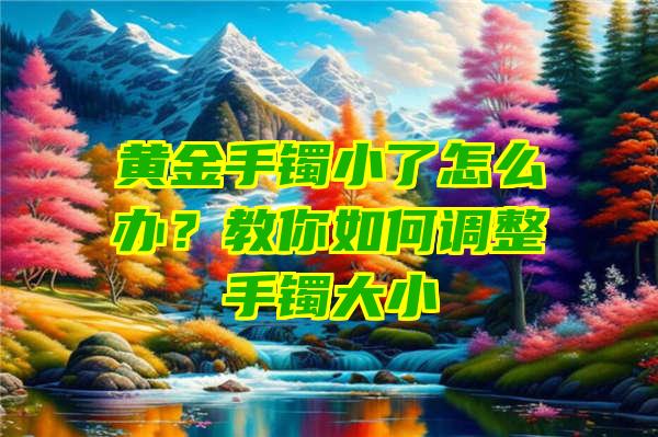 黄金手镯小了怎么办？教你如何调整手镯大小