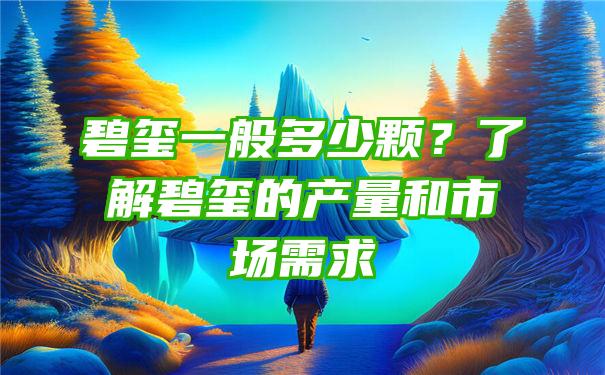 碧玺一般多少颗？了解碧玺的产量和市场需求