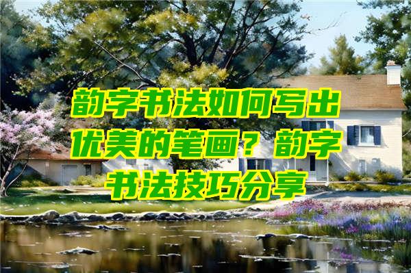 韵字书法如何写出优美的笔画？韵字书法技巧分享