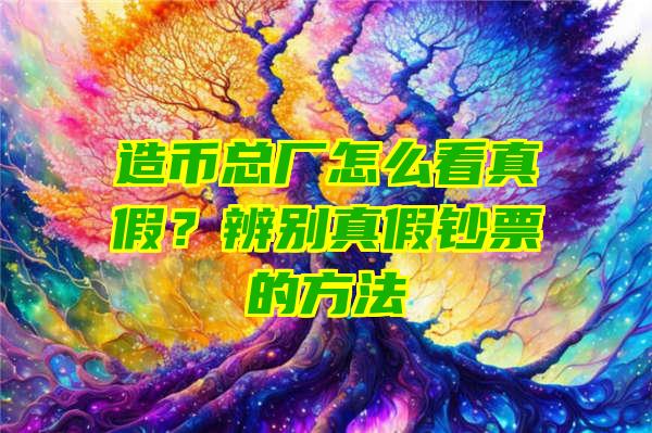 造币总厂怎么看真假？辨别真假钞票的方法