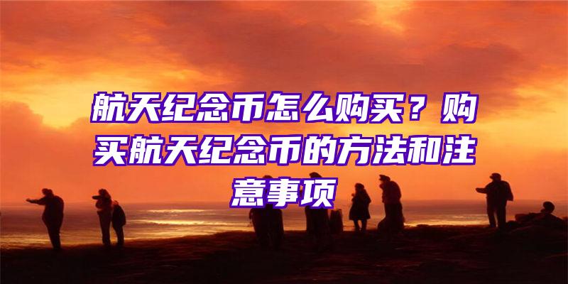 航天纪念币怎么购买？购买航天纪念币的方法和注意事项