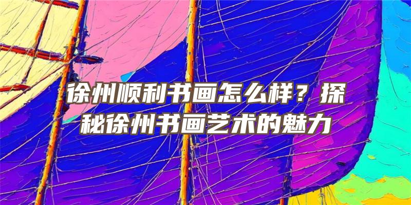 徐州顺利书画怎么样？探秘徐州书画艺术的魅力