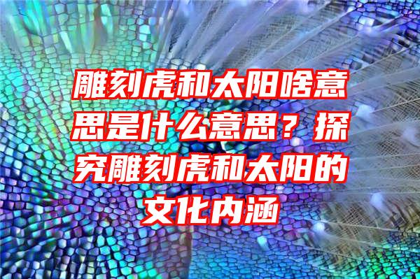 雕刻虎和太阳啥意思是什么意思？探究雕刻虎和太阳的文化内涵