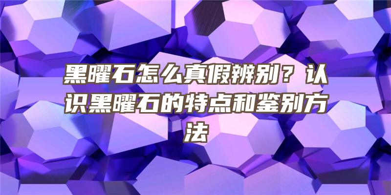 黑曜石怎么真假辨别？认识黑曜石的特点和鉴别方法