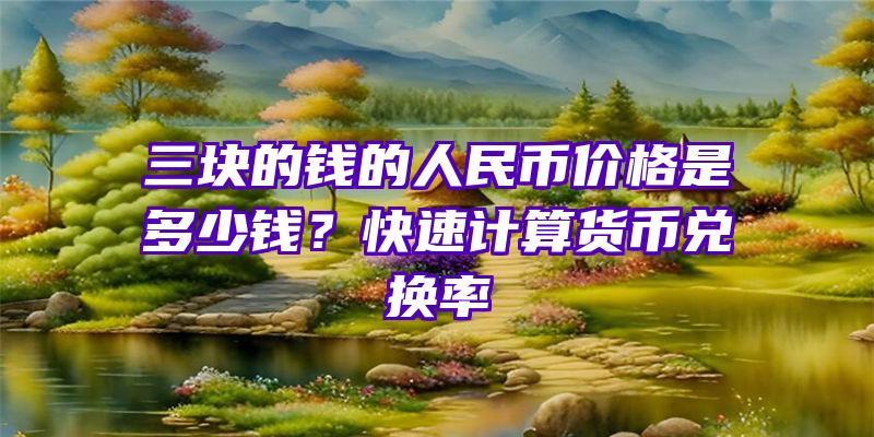 三块的钱的人民币价格是多少钱？快速计算货币兑换率