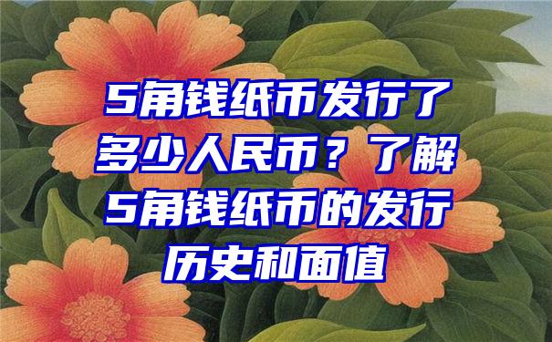 5角钱纸币发行了多少人民币？了解5角钱纸币的发行历史和面值