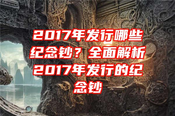 2017年发行哪些纪念钞？全面解析2017年发行的纪念钞