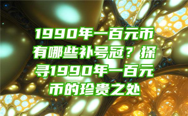 1990年一百元币有哪些补号冠？探寻1990年一百元币的珍贵之处