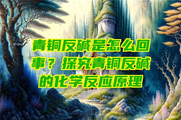 青铜反碱是怎么回事？探究青铜反碱的化学反应原理