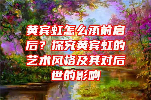 黄宾虹怎么承前启后？探究黄宾虹的艺术风格及其对后世的影响