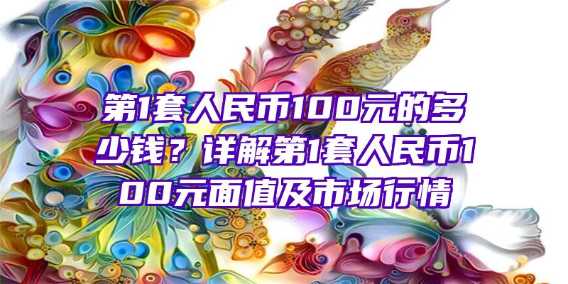 第1套人民币100元的多少钱？详解第1套人民币100元面值及市场行情