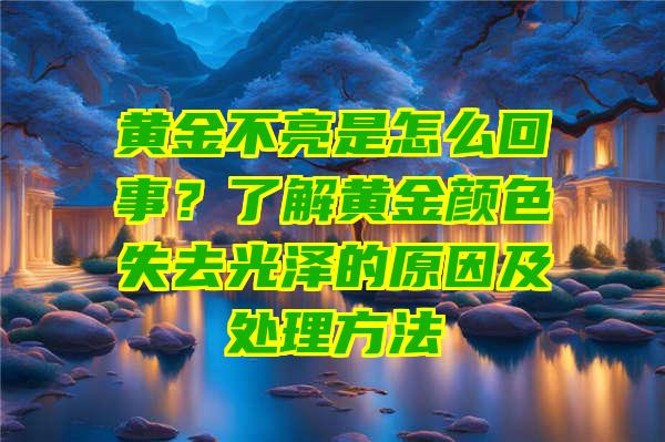 黄金不亮是怎么回事？了解黄金颜色失去光泽的原因及处理方法