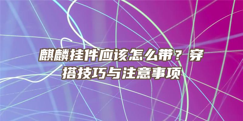 麒麟挂件应该怎么带？穿搭技巧与注意事项